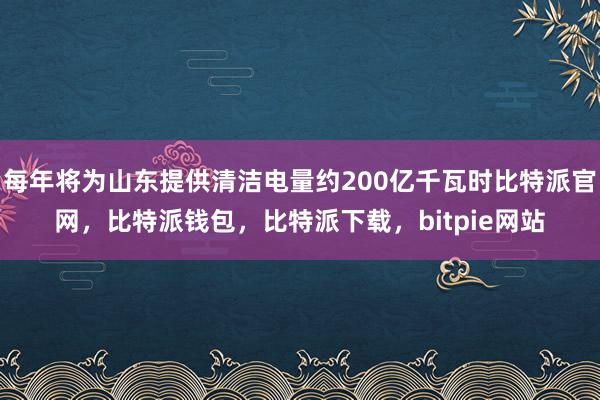 每年将为山东提供清洁电量约200亿千瓦时比特派官网，比特派钱包，比特派下载，bitpie网站