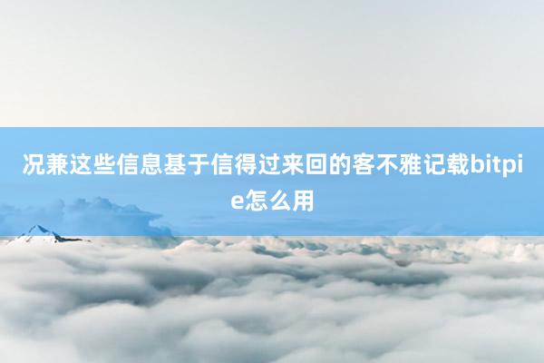 况兼这些信息基于信得过来回的客不雅记载bitpie怎么用