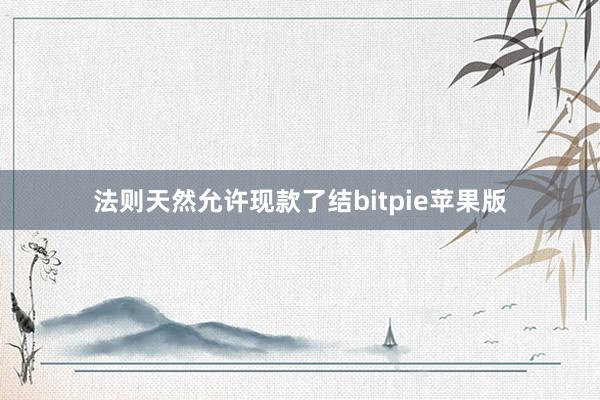 法则天然允许现款了结bitpie苹果版