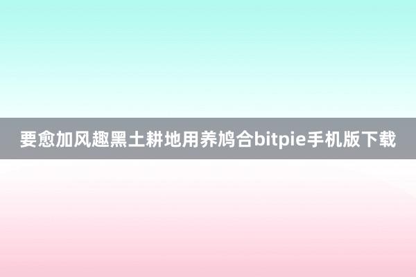 要愈加风趣黑土耕地用养鸠合bitpie手机版下载