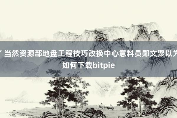 ”当然资源部地盘工程技巧改换中心意料员郧文聚以为如何下载bitpie