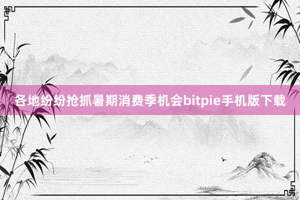 各地纷纷抢抓暑期消费季机会bitpie手机版下载