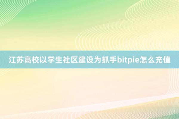 江苏高校以学生社区建设为抓手bitpie怎么充值