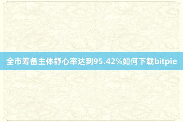 全市筹备主体舒心率达到95.42%如何下载bitpie