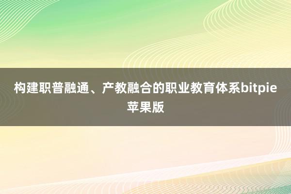 构建职普融通、产教融合的职业教育体系bitpie苹果版