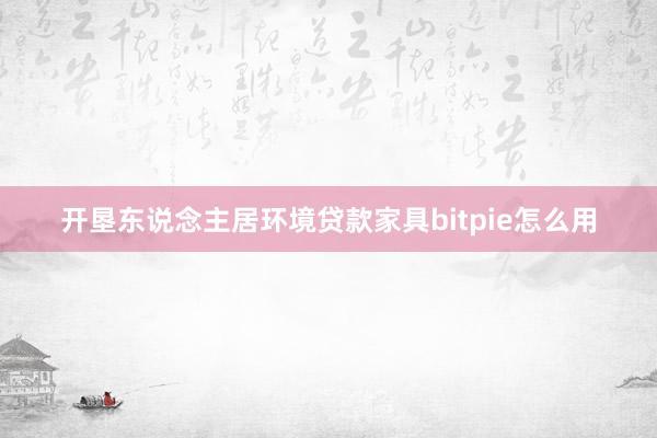 开垦东说念主居环境贷款家具bitpie怎么用