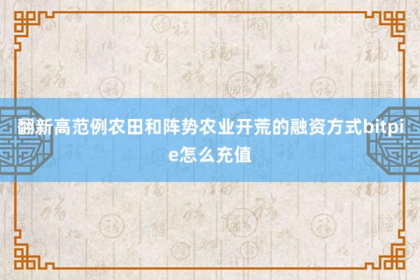 翻新高范例农田和阵势农业开荒的融资方式bitpie怎么充值