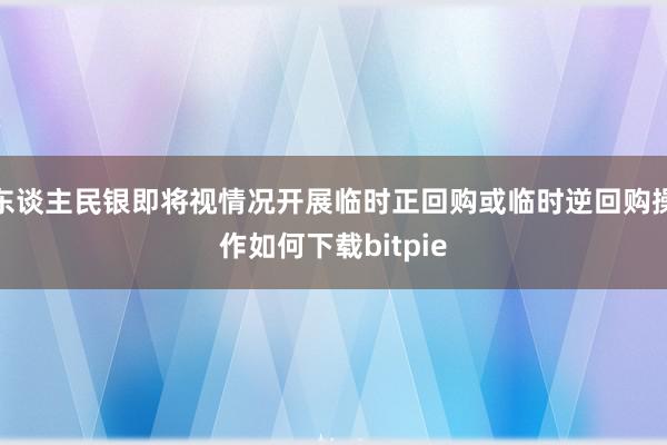 东谈主民银即将视情况开展临时正回购或临时逆回购操作如何下载bitpie