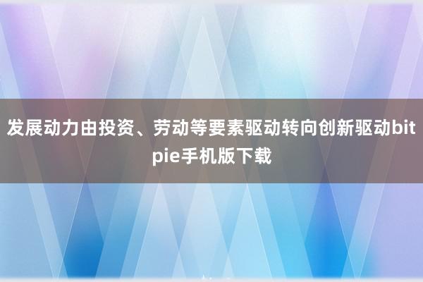 发展动力由投资、劳动等要素驱动转向创新驱动bitpie手机版下载