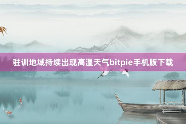 驻训地域持续出现高温天气bitpie手机版下载