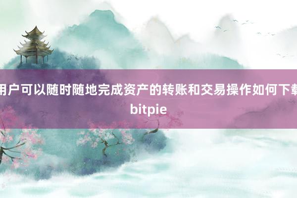 用户可以随时随地完成资产的转账和交易操作如何下载bitpie