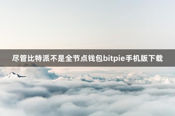 尽管比特派不是全节点钱包bitpie手机版下载