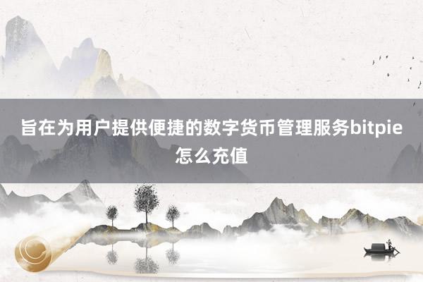 旨在为用户提供便捷的数字货币管理服务bitpie怎么充值