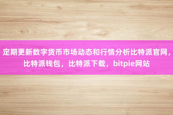 定期更新数字货币市场动态和行情分析比特派官网，比特派钱包，比特派下载，bitpie网站