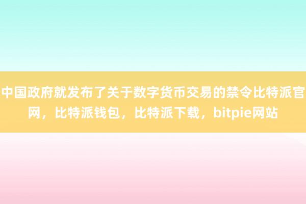 中国政府就发布了关于数字货币交易的禁令比特派官网，比特派钱包，比特派下载，bitpie网站