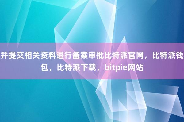 并提交相关资料进行备案审批比特派官网，比特派钱包，比特派下载，bitpie网站