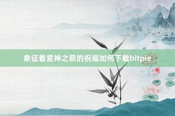 象征着爱神之箭的祝福如何下载bitpie