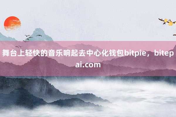 舞台上轻快的音乐响起去中心化钱包bitpie，bitepai.com