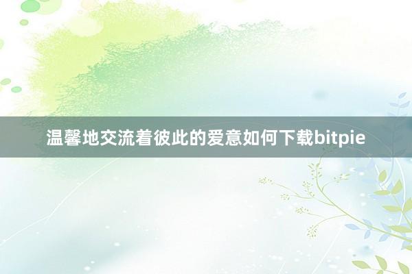 温馨地交流着彼此的爱意如何下载bitpie