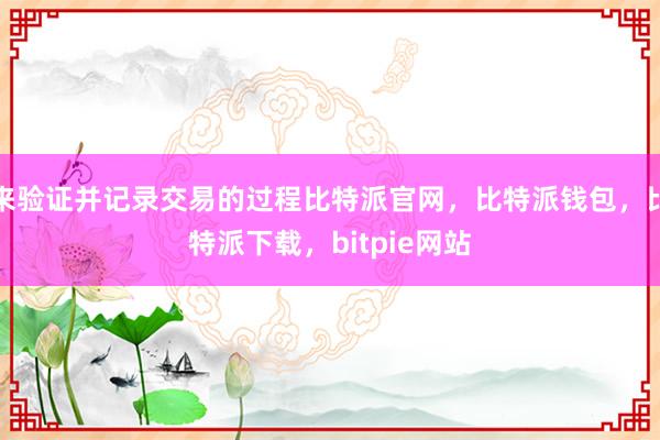 来验证并记录交易的过程比特派官网，比特派钱包，比特派下载，bitpie网站