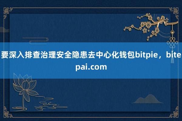 要深入排查治理安全隐患去中心化钱包bitpie，bitepai.com