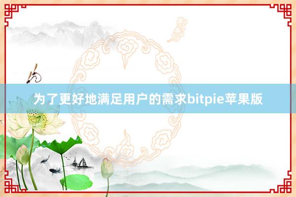 为了更好地满足用户的需求bitpie苹果版