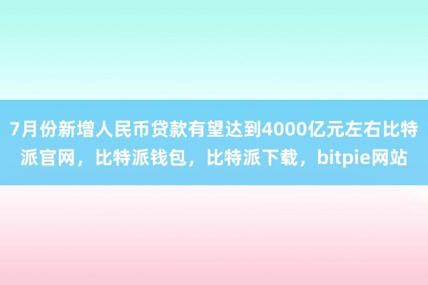 7月份新增人民币贷款有望达到4000亿元左右比特派官网，比特派钱包，比特派下载，bitpie网站