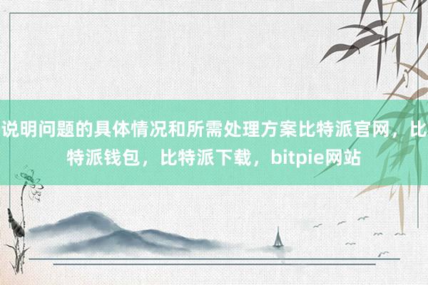 说明问题的具体情况和所需处理方案比特派官网，比特派钱包，比特派下载，bitpie网站