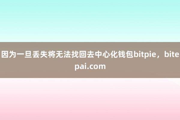 因为一旦丢失将无法找回去中心化钱包bitpie，bitepai.com