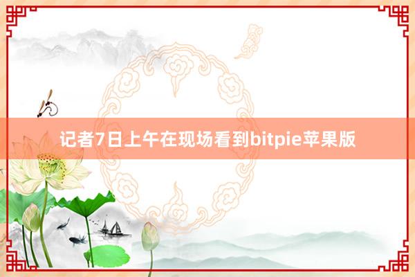 记者7日上午在现场看到bitpie苹果版