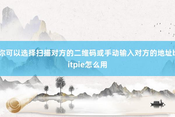 你可以选择扫描对方的二维码或手动输入对方的地址bitpie怎么用