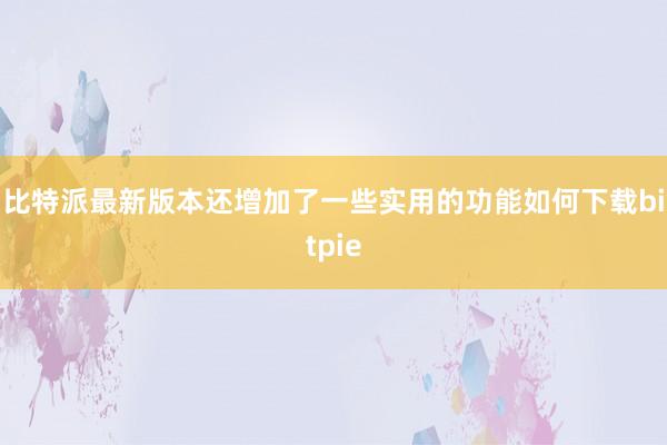 比特派最新版本还增加了一些实用的功能如何下载bitpie