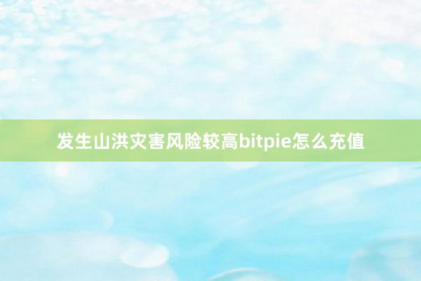 发生山洪灾害风险较高bitpie怎么充值