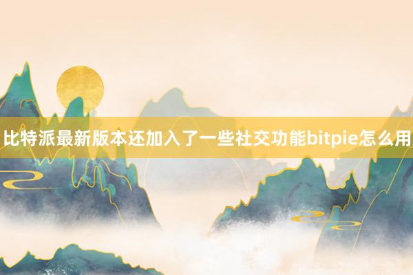 比特派最新版本还加入了一些社交功能bitpie怎么用