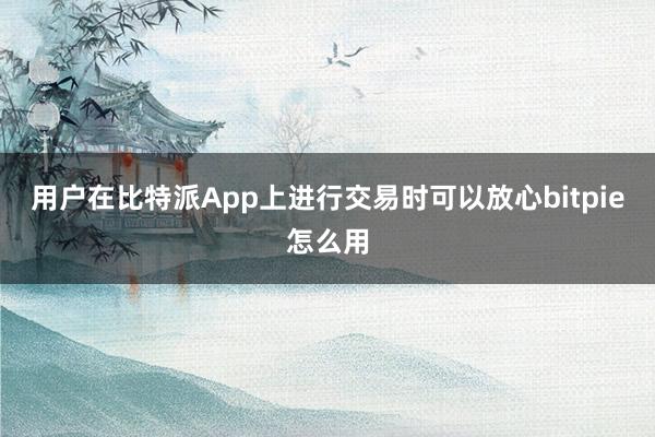 用户在比特派App上进行交易时可以放心bitpie怎么用