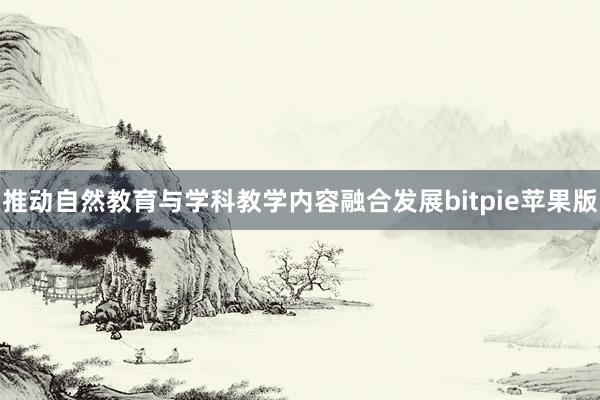 推动自然教育与学科教学内容融合发展bitpie苹果版