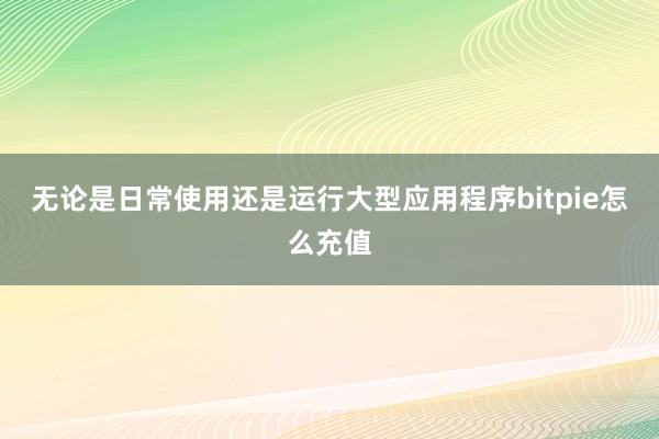 无论是日常使用还是运行大型应用程序bitpie怎么充值