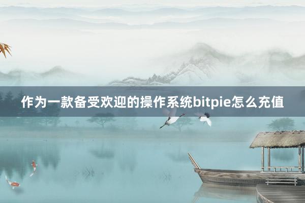 作为一款备受欢迎的操作系统bitpie怎么充值