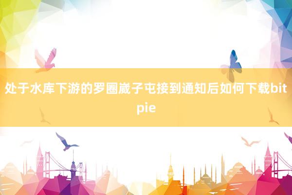 处于水库下游的罗圈崴子屯接到通知后如何下载bitpie