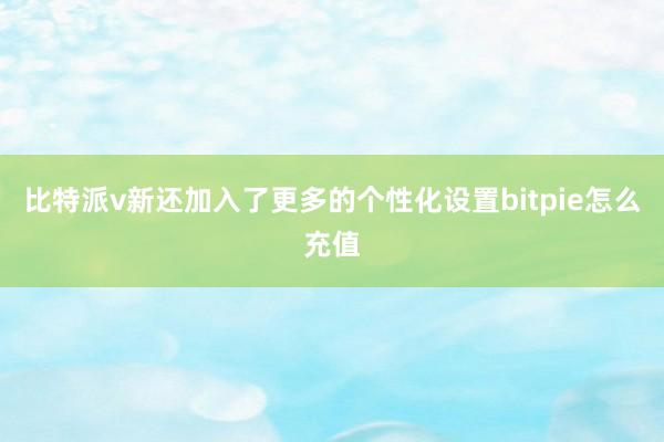 比特派v新还加入了更多的个性化设置bitpie怎么充值