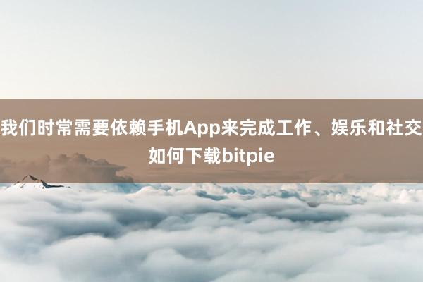 我们时常需要依赖手机App来完成工作、娱乐和社交如何下载bitpie