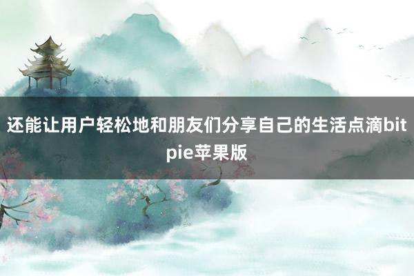 还能让用户轻松地和朋友们分享自己的生活点滴bitpie苹果版