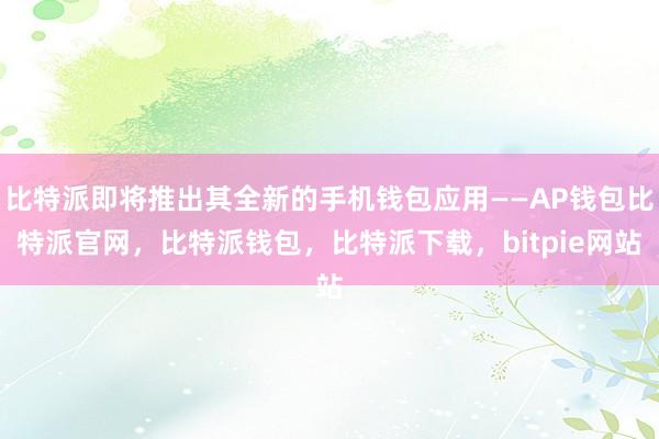 比特派即将推出其全新的手机钱包应用——AP钱包比特派官网，比特派钱包，比特派下载，bitpie网站