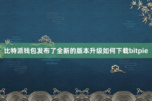 比特派钱包发布了全新的版本升级如何下载bitpie