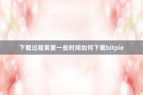 下载过程需要一些时间如何下载bitpie