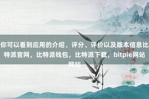 你可以看到应用的介绍、评分、评价以及版本信息比特派官网，比特派钱包，比特派下载，bitpie网站