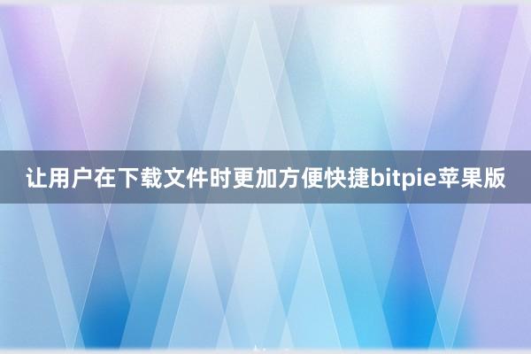 让用户在下载文件时更加方便快捷bitpie苹果版