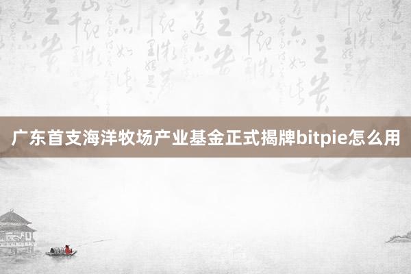 广东首支海洋牧场产业基金正式揭牌bitpie怎么用