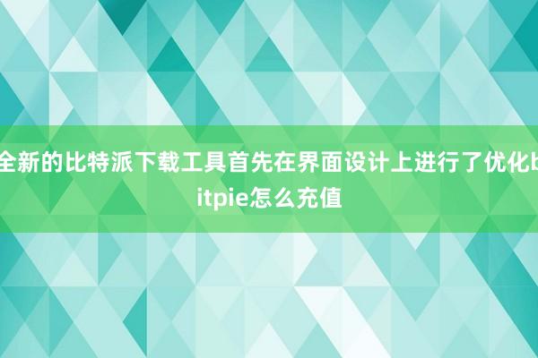 全新的比特派下载工具首先在界面设计上进行了优化bitpie怎么充值