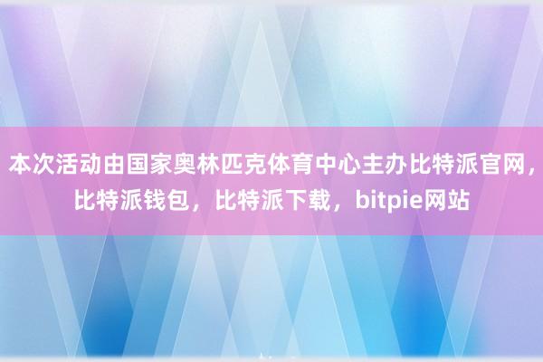 本次活动由国家奥林匹克体育中心主办比特派官网，比特派钱包，比特派下载，bitpie网站